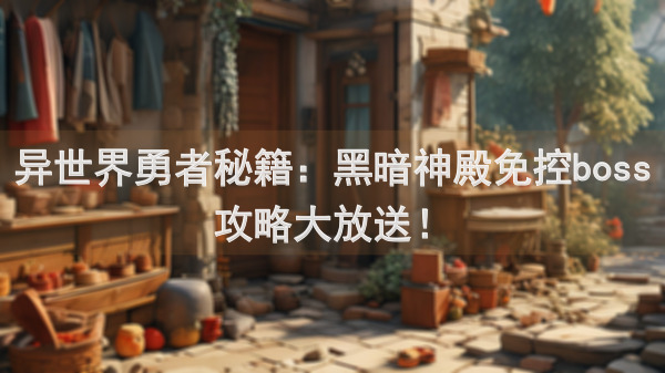 异世界勇者秘籍：黑暗神殿免控boss攻略大放送！
