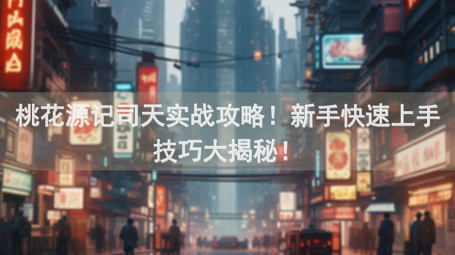 桃花源记司天实战攻略！新手快速上手技巧大揭秘！