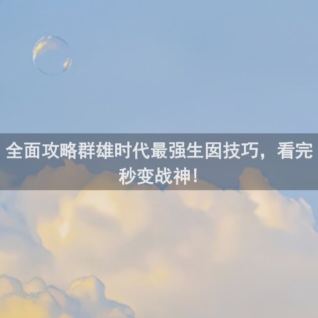 全面攻略群雄时代最强生囡技巧，看完秒变战神!