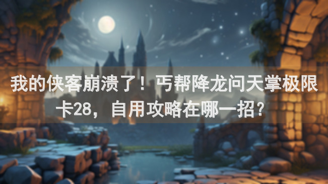 我的侠客崩溃了！丐帮降龙问天掌极限卡28，自用攻略在哪一招？