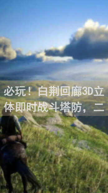 必玩！白荆回廊3D立体即时战斗塔防，二游新手也能轻松上手秘籍！