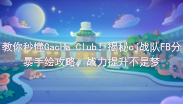 教你秒懂Gacha Club！揭秘cj战队FB分暴手绘攻略，战力提升不是梦