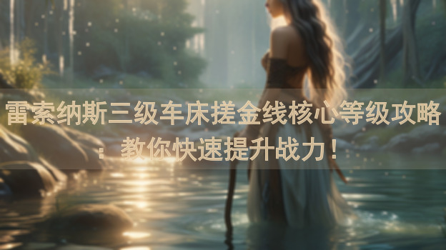 雷索纳斯三级车床搓金线核心等级攻略：教你快速提升战力！