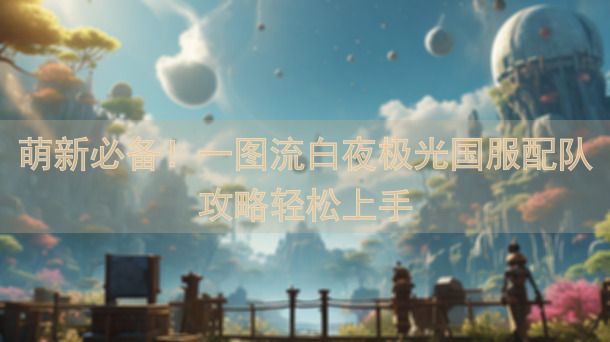 萌新必备!一图流白夜极光国服配队攻略轻松上手