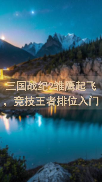 三国战纪2雏鹰起飞，竞技王者排位入门攻略全解析，快速起飞，成为排位高手！