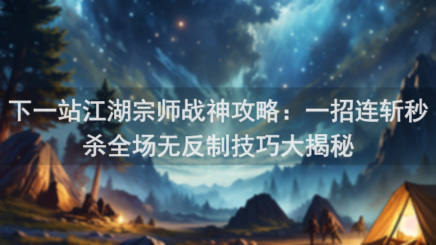 下一站江湖宗师战神攻略：一招连斩秒杀全场无反制技巧大揭秘