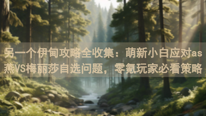 另一个伊甸攻略全收集：萌新小白应对as燕VS梅丽莎自选问题，零氪玩家必看策略！