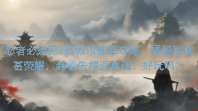 忍者必须死3敦敦乐瓢箪攻略：揭秘耿耿甚荧耀，赫羲朱祲迥真道！好玩吗？